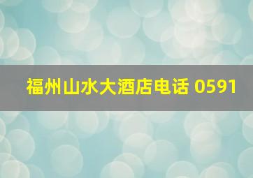 福州山水大酒店电话 0591